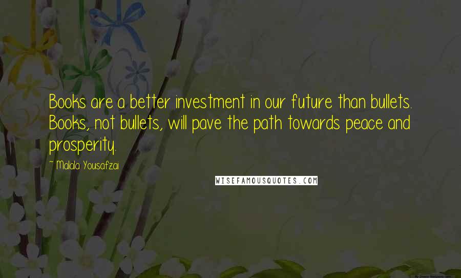 Malala Yousafzai Quotes: Books are a better investment in our future than bullets. Books, not bullets, will pave the path towards peace and prosperity.