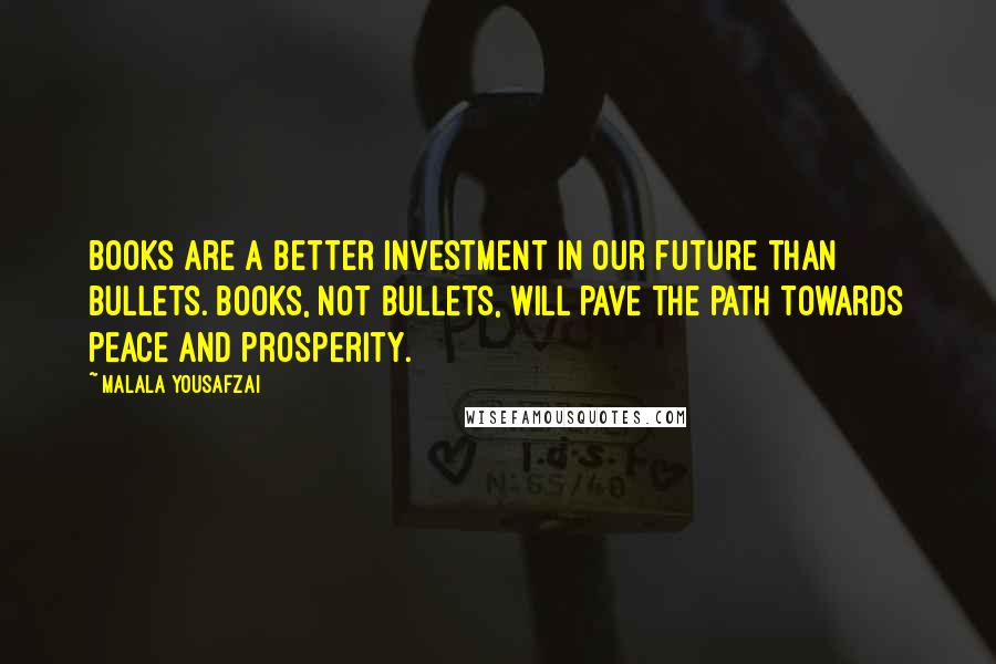 Malala Yousafzai Quotes: Books are a better investment in our future than bullets. Books, not bullets, will pave the path towards peace and prosperity.