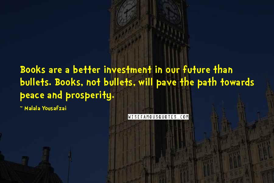 Malala Yousafzai Quotes: Books are a better investment in our future than bullets. Books, not bullets, will pave the path towards peace and prosperity.