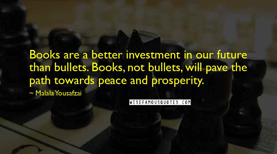 Malala Yousafzai Quotes: Books are a better investment in our future than bullets. Books, not bullets, will pave the path towards peace and prosperity.