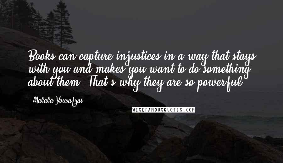 Malala Yousafzai Quotes: Books can capture injustices in a way that stays with you and makes you want to do something about them. That's why they are so powerful.