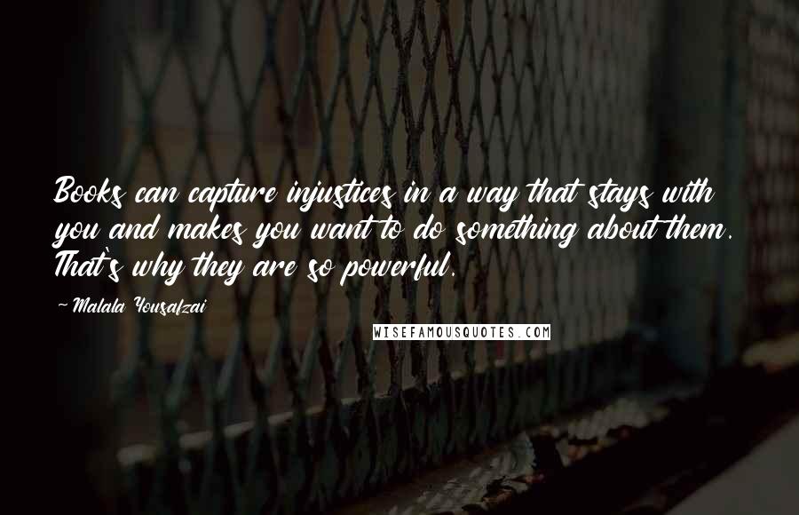 Malala Yousafzai Quotes: Books can capture injustices in a way that stays with you and makes you want to do something about them. That's why they are so powerful.