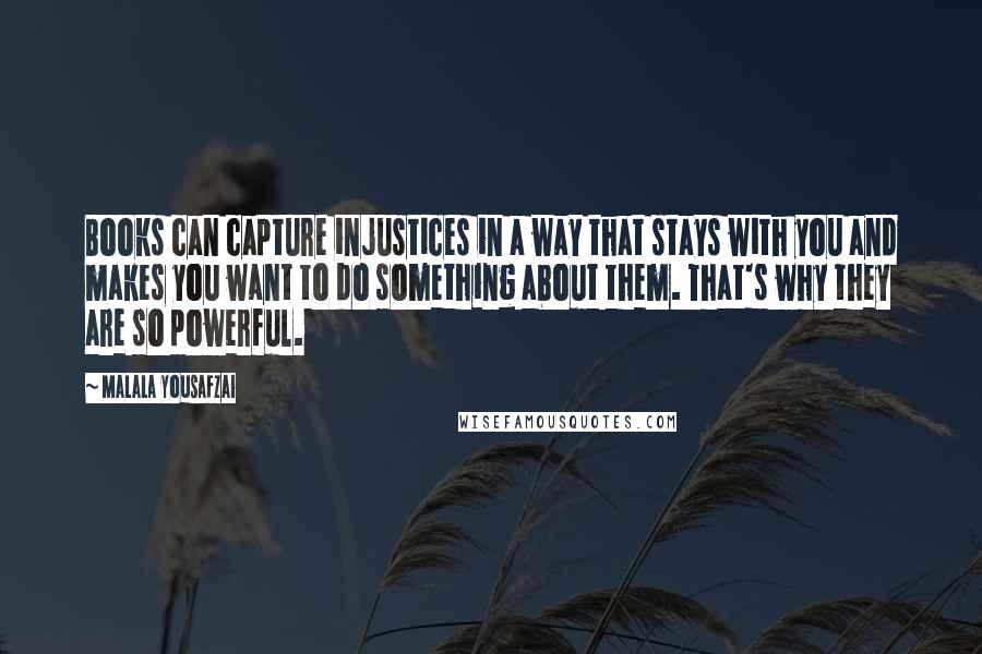 Malala Yousafzai Quotes: Books can capture injustices in a way that stays with you and makes you want to do something about them. That's why they are so powerful.