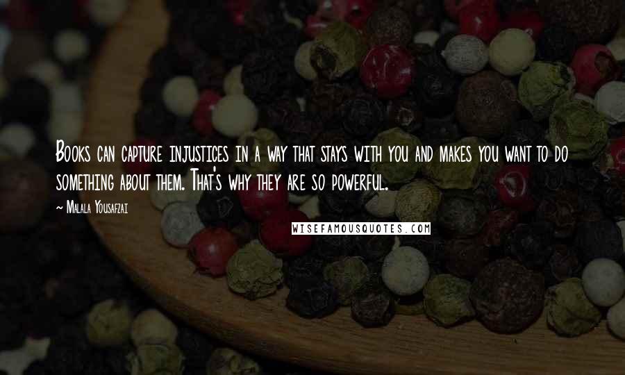 Malala Yousafzai Quotes: Books can capture injustices in a way that stays with you and makes you want to do something about them. That's why they are so powerful.