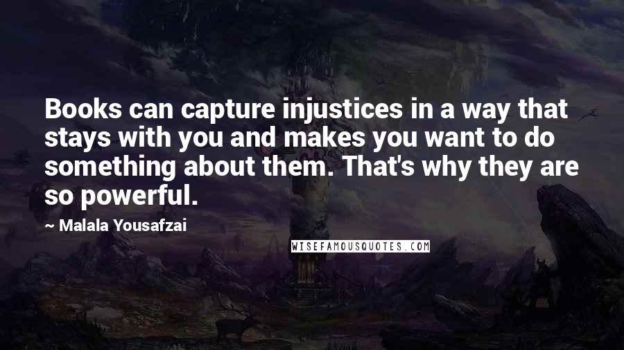 Malala Yousafzai Quotes: Books can capture injustices in a way that stays with you and makes you want to do something about them. That's why they are so powerful.