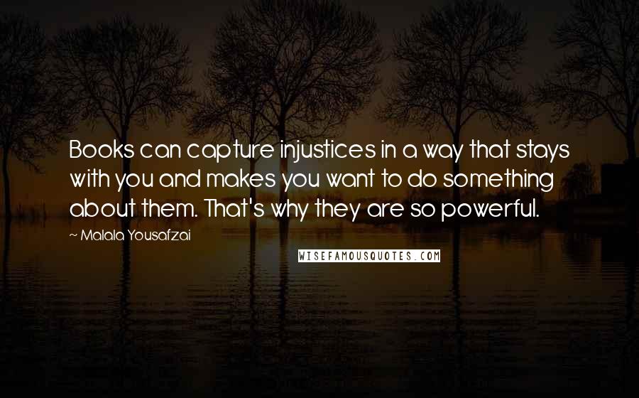 Malala Yousafzai Quotes: Books can capture injustices in a way that stays with you and makes you want to do something about them. That's why they are so powerful.