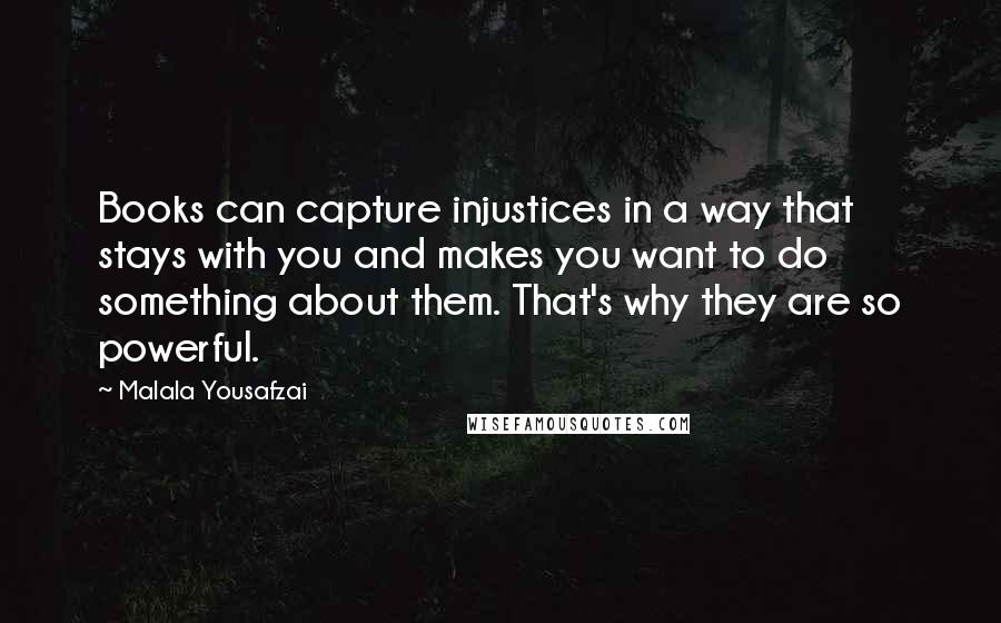 Malala Yousafzai Quotes: Books can capture injustices in a way that stays with you and makes you want to do something about them. That's why they are so powerful.