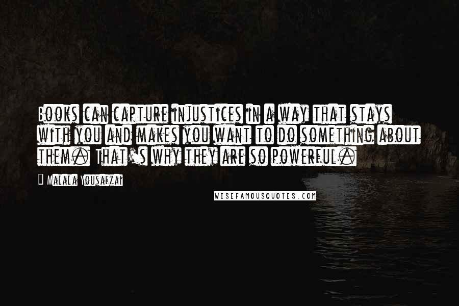 Malala Yousafzai Quotes: Books can capture injustices in a way that stays with you and makes you want to do something about them. That's why they are so powerful.