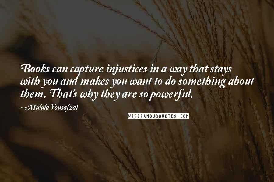 Malala Yousafzai Quotes: Books can capture injustices in a way that stays with you and makes you want to do something about them. That's why they are so powerful.