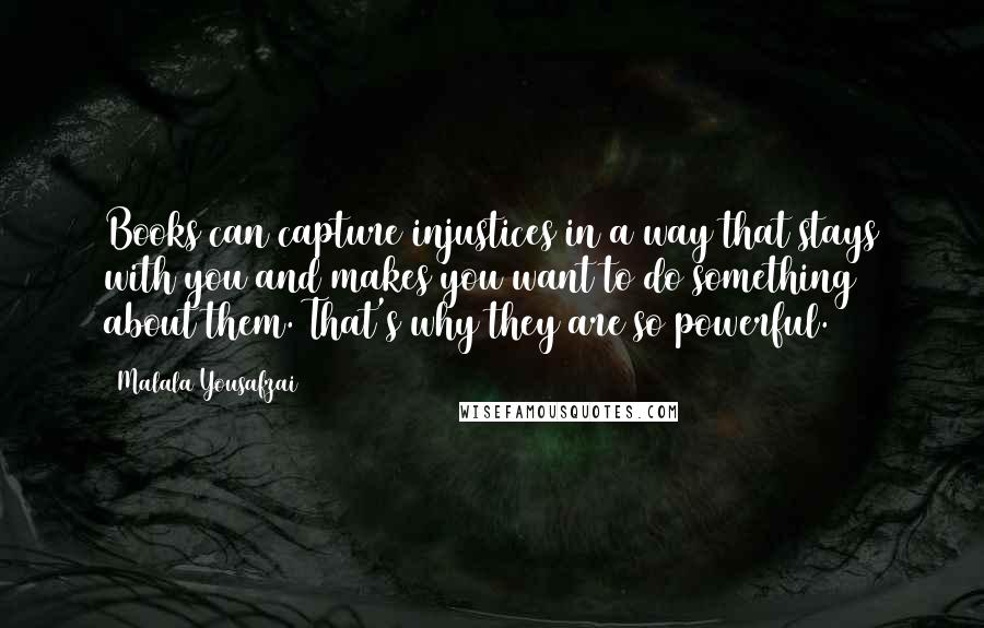 Malala Yousafzai Quotes: Books can capture injustices in a way that stays with you and makes you want to do something about them. That's why they are so powerful.