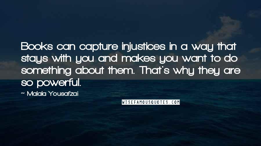 Malala Yousafzai Quotes: Books can capture injustices in a way that stays with you and makes you want to do something about them. That's why they are so powerful.