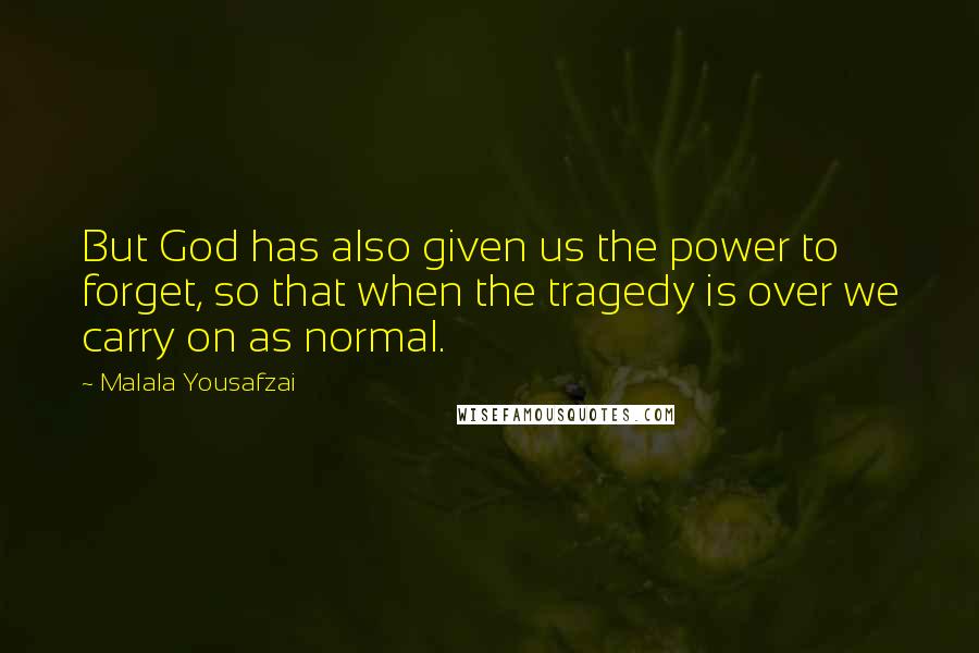 Malala Yousafzai Quotes: But God has also given us the power to forget, so that when the tragedy is over we carry on as normal.