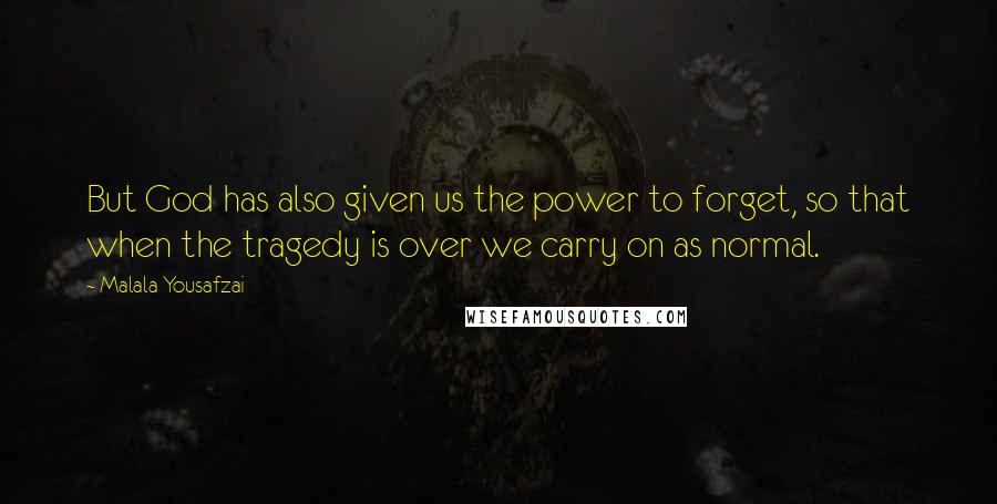 Malala Yousafzai Quotes: But God has also given us the power to forget, so that when the tragedy is over we carry on as normal.