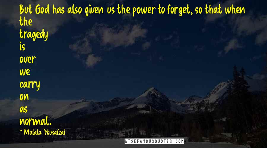 Malala Yousafzai Quotes: But God has also given us the power to forget, so that when the tragedy is over we carry on as normal.