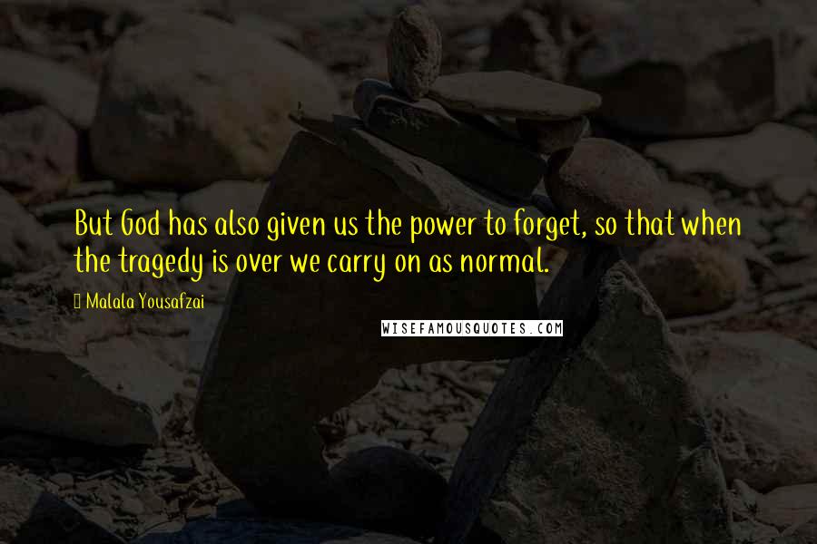 Malala Yousafzai Quotes: But God has also given us the power to forget, so that when the tragedy is over we carry on as normal.