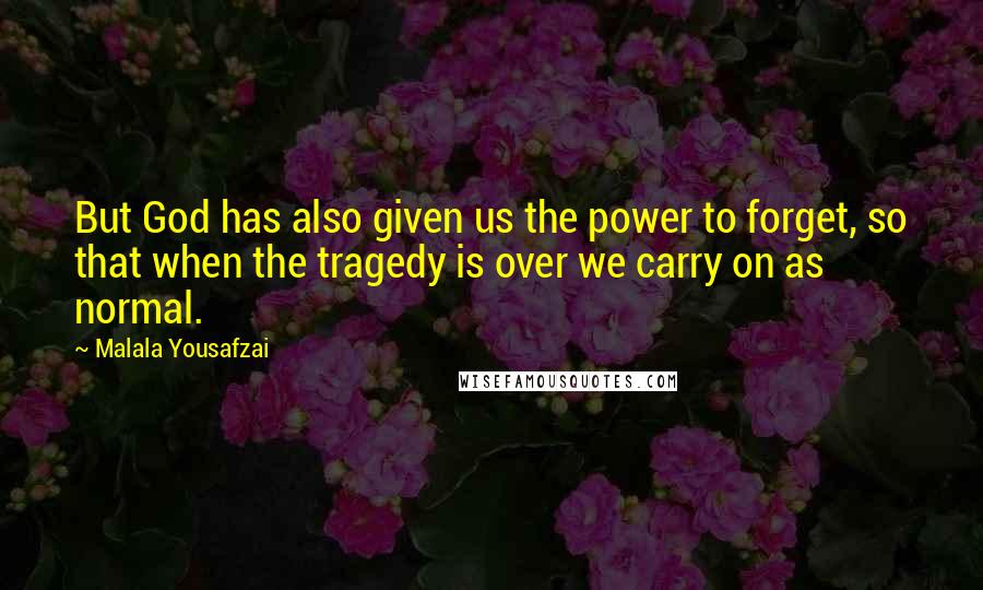 Malala Yousafzai Quotes: But God has also given us the power to forget, so that when the tragedy is over we carry on as normal.