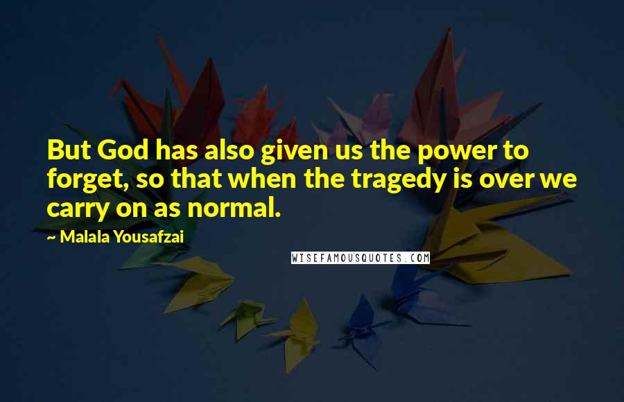 Malala Yousafzai Quotes: But God has also given us the power to forget, so that when the tragedy is over we carry on as normal.