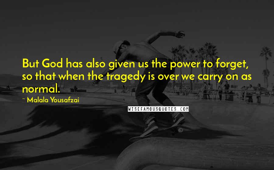 Malala Yousafzai Quotes: But God has also given us the power to forget, so that when the tragedy is over we carry on as normal.