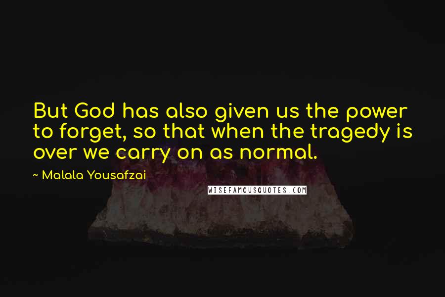 Malala Yousafzai Quotes: But God has also given us the power to forget, so that when the tragedy is over we carry on as normal.