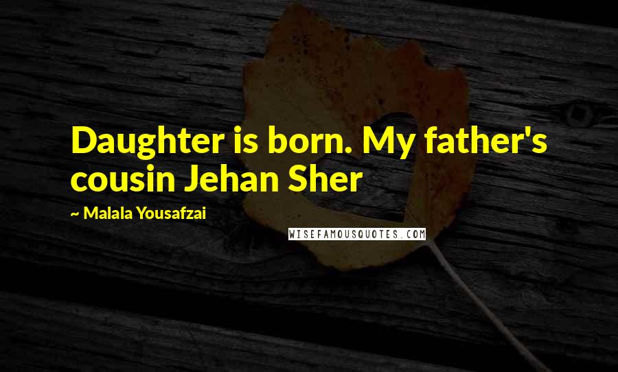 Malala Yousafzai Quotes: Daughter is born. My father's cousin Jehan Sher