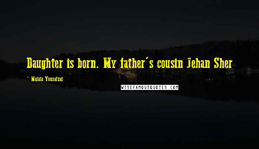 Malala Yousafzai Quotes: Daughter is born. My father's cousin Jehan Sher