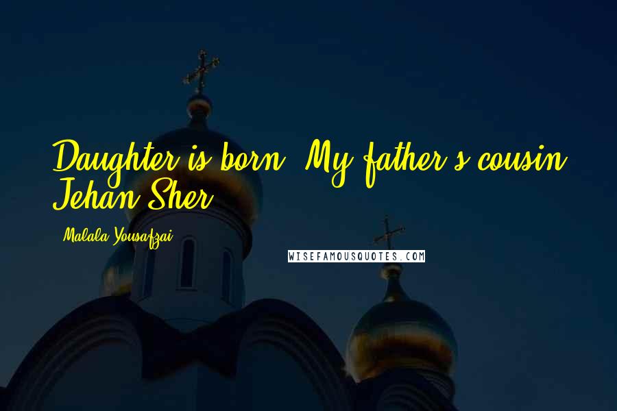 Malala Yousafzai Quotes: Daughter is born. My father's cousin Jehan Sher