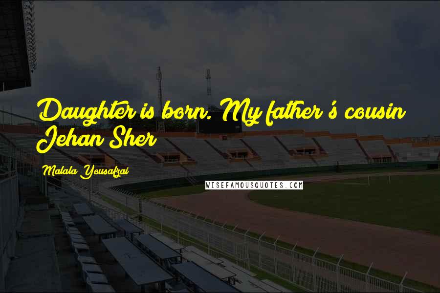 Malala Yousafzai Quotes: Daughter is born. My father's cousin Jehan Sher