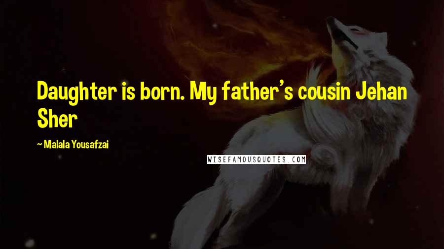 Malala Yousafzai Quotes: Daughter is born. My father's cousin Jehan Sher