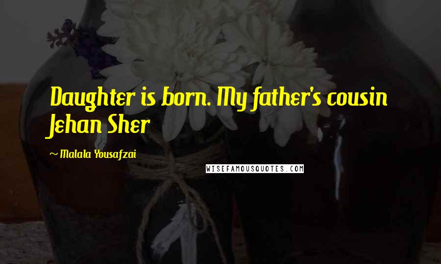 Malala Yousafzai Quotes: Daughter is born. My father's cousin Jehan Sher