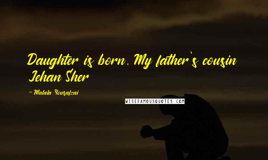 Malala Yousafzai Quotes: Daughter is born. My father's cousin Jehan Sher