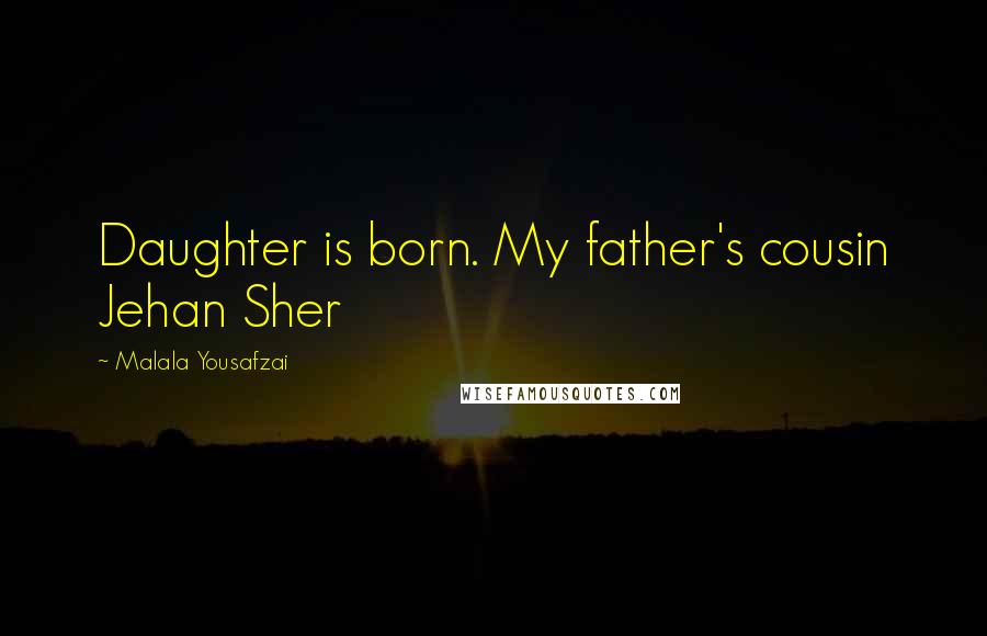 Malala Yousafzai Quotes: Daughter is born. My father's cousin Jehan Sher