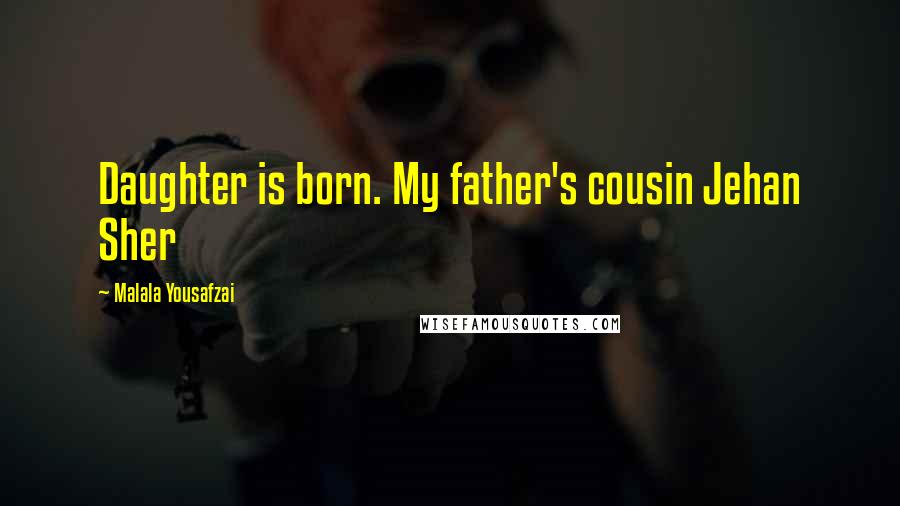 Malala Yousafzai Quotes: Daughter is born. My father's cousin Jehan Sher