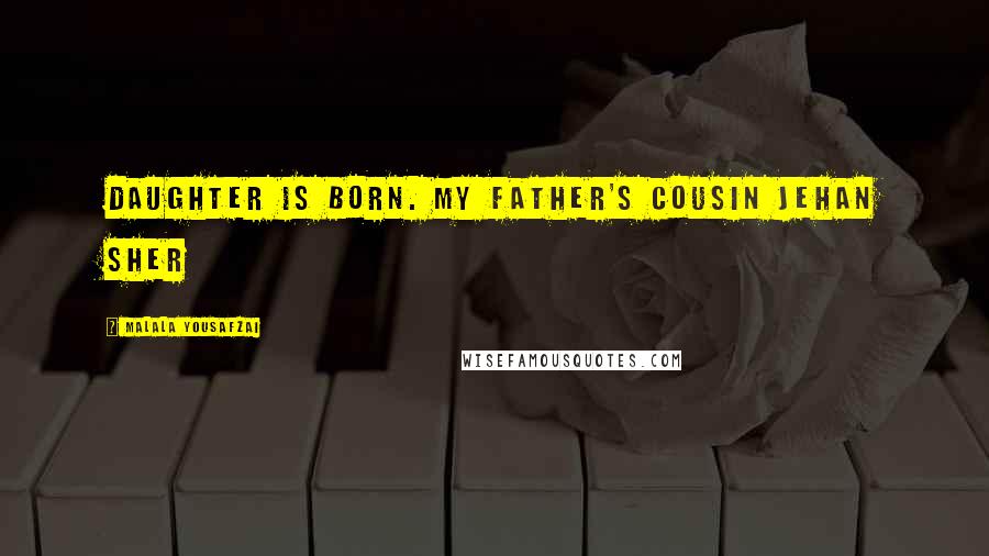 Malala Yousafzai Quotes: Daughter is born. My father's cousin Jehan Sher