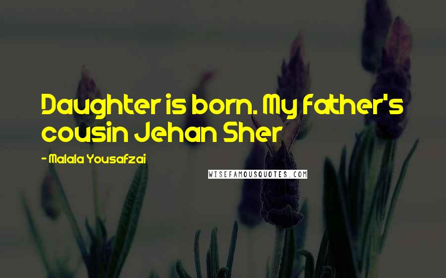 Malala Yousafzai Quotes: Daughter is born. My father's cousin Jehan Sher