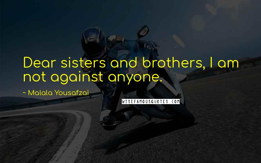Malala Yousafzai Quotes: Dear sisters and brothers, I am not against anyone.