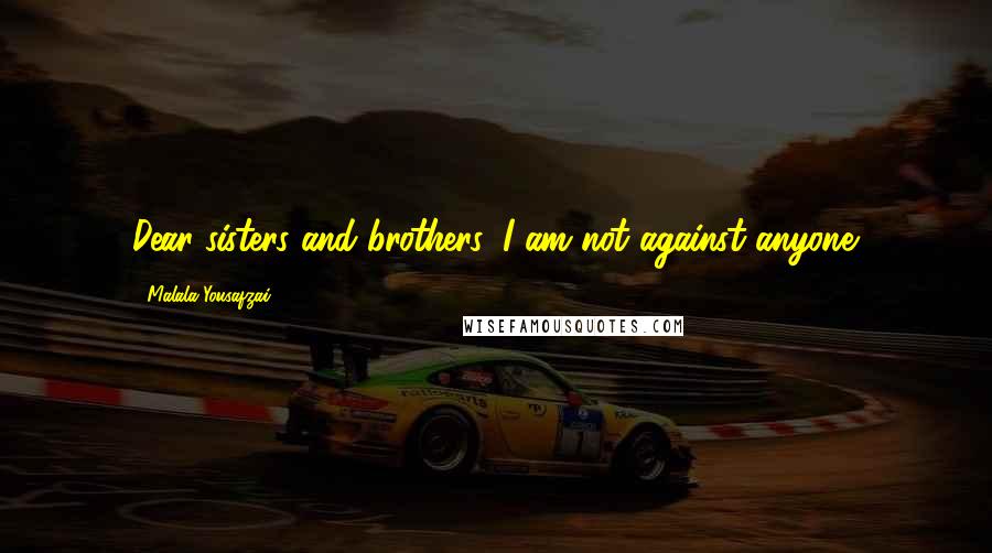 Malala Yousafzai Quotes: Dear sisters and brothers, I am not against anyone.