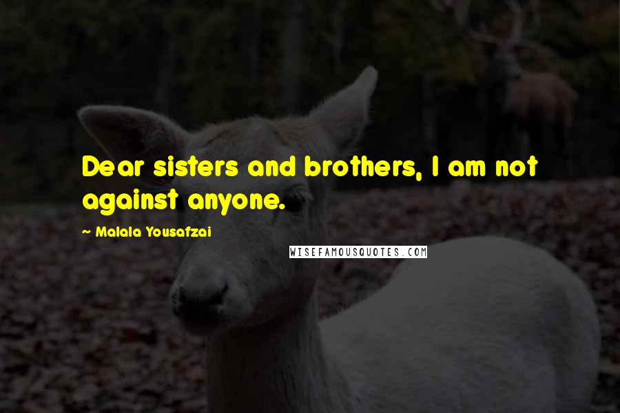 Malala Yousafzai Quotes: Dear sisters and brothers, I am not against anyone.