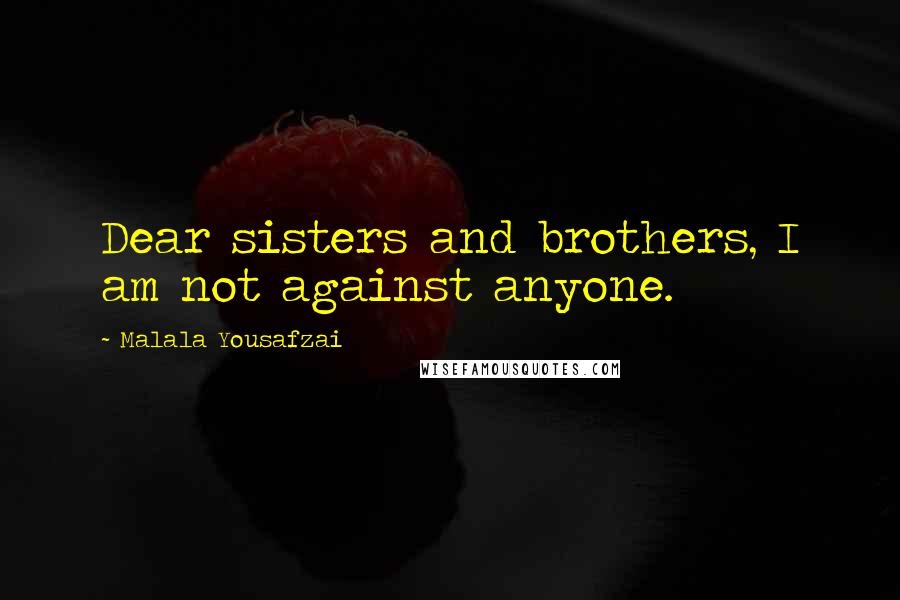 Malala Yousafzai Quotes: Dear sisters and brothers, I am not against anyone.