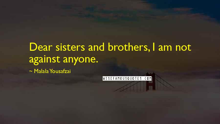 Malala Yousafzai Quotes: Dear sisters and brothers, I am not against anyone.
