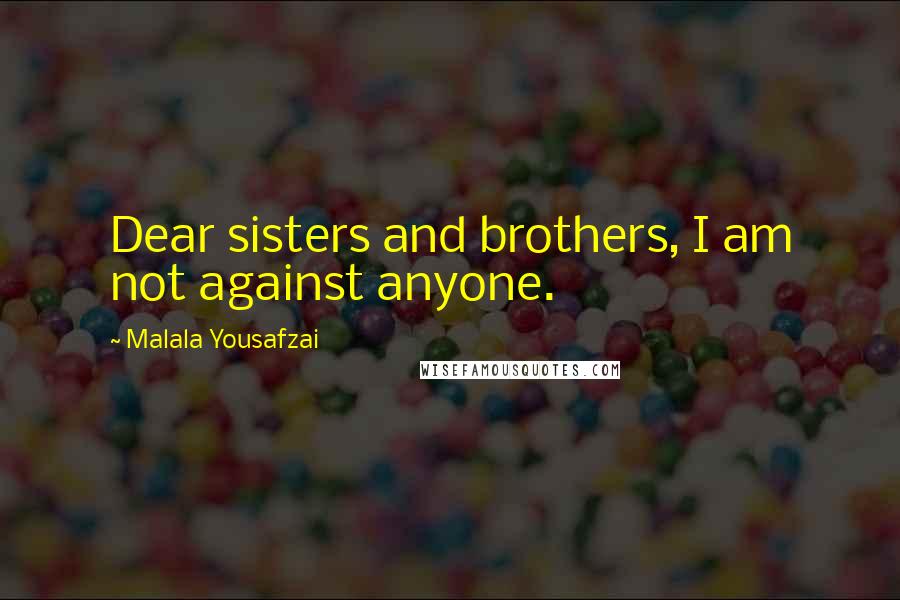 Malala Yousafzai Quotes: Dear sisters and brothers, I am not against anyone.