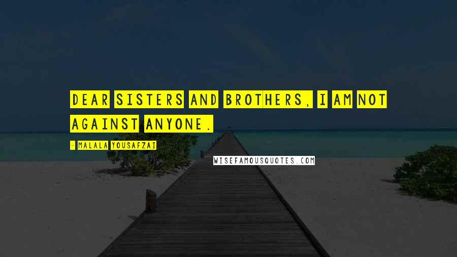 Malala Yousafzai Quotes: Dear sisters and brothers, I am not against anyone.