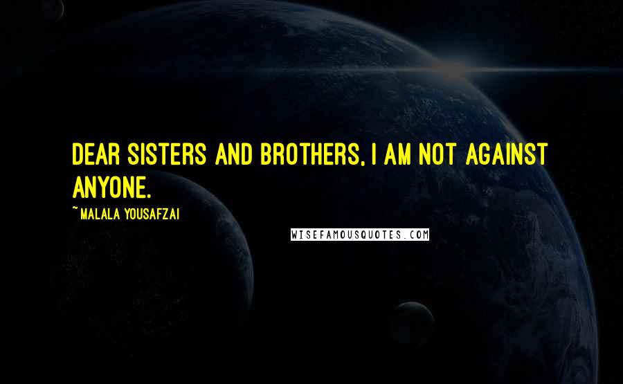 Malala Yousafzai Quotes: Dear sisters and brothers, I am not against anyone.
