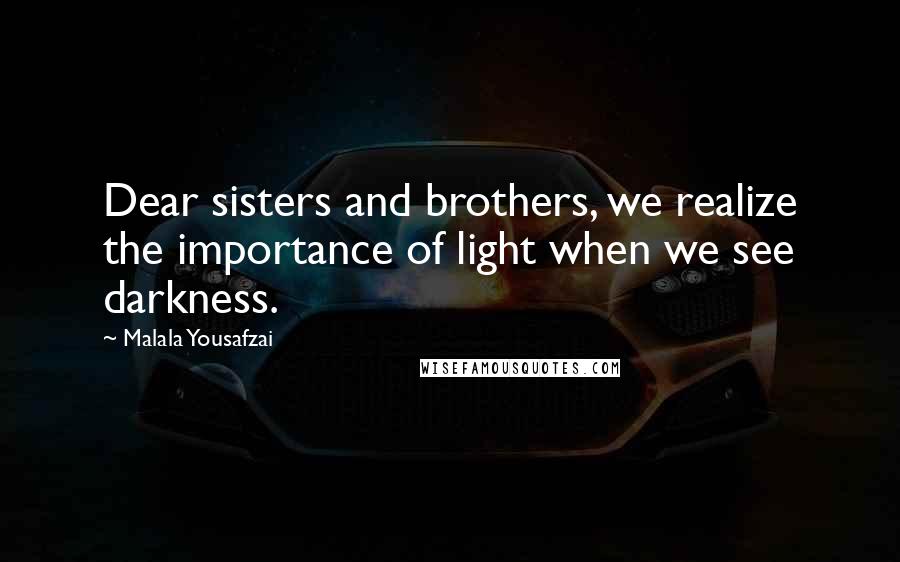 Malala Yousafzai Quotes: Dear sisters and brothers, we realize the importance of light when we see darkness.