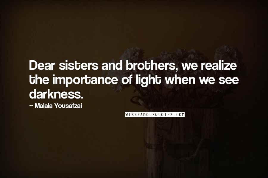 Malala Yousafzai Quotes: Dear sisters and brothers, we realize the importance of light when we see darkness.