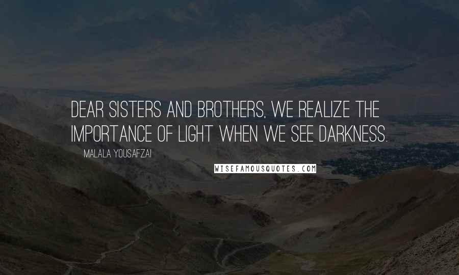 Malala Yousafzai Quotes: Dear sisters and brothers, we realize the importance of light when we see darkness.