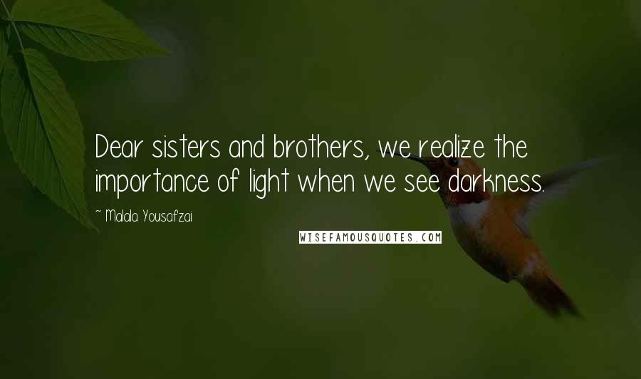 Malala Yousafzai Quotes: Dear sisters and brothers, we realize the importance of light when we see darkness.