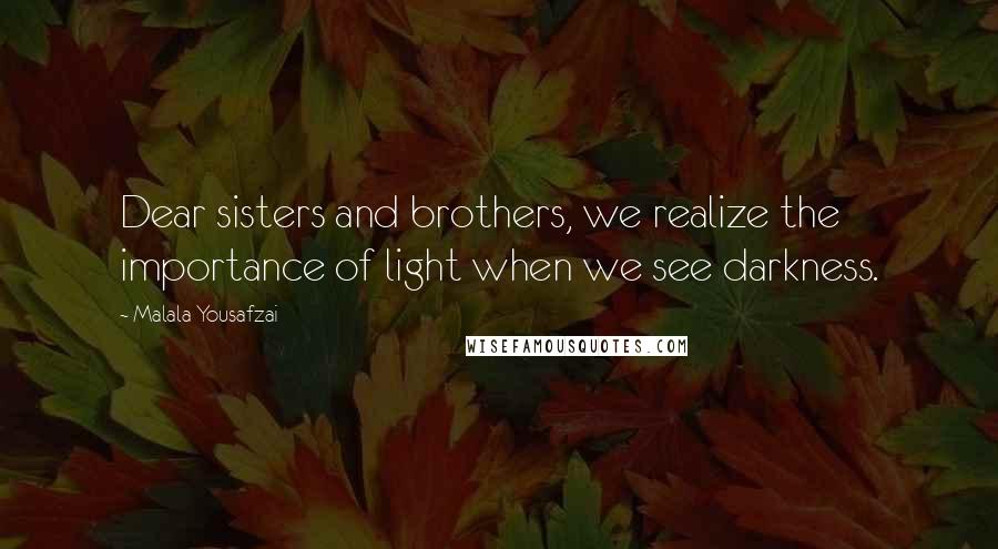 Malala Yousafzai Quotes: Dear sisters and brothers, we realize the importance of light when we see darkness.