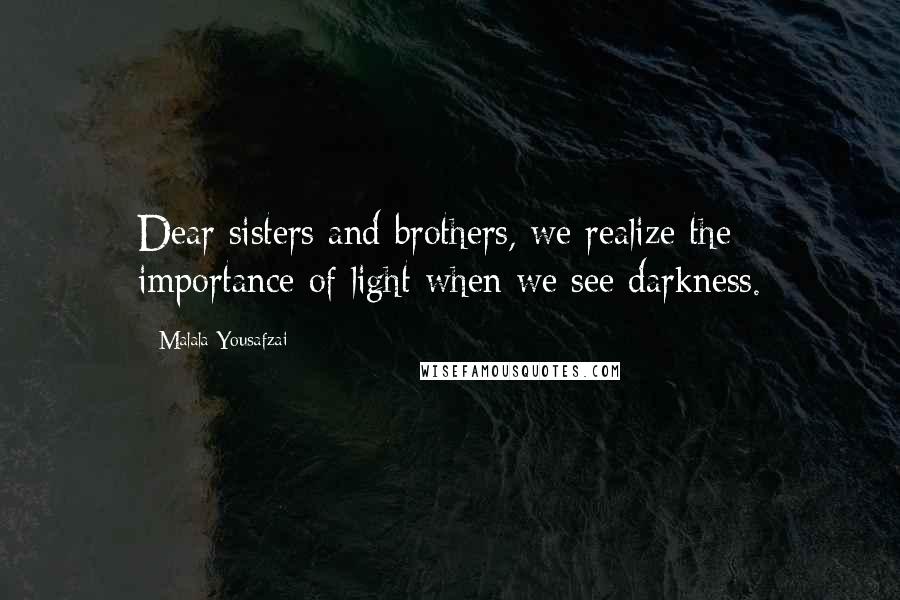 Malala Yousafzai Quotes: Dear sisters and brothers, we realize the importance of light when we see darkness.