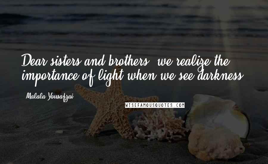 Malala Yousafzai Quotes: Dear sisters and brothers, we realize the importance of light when we see darkness.