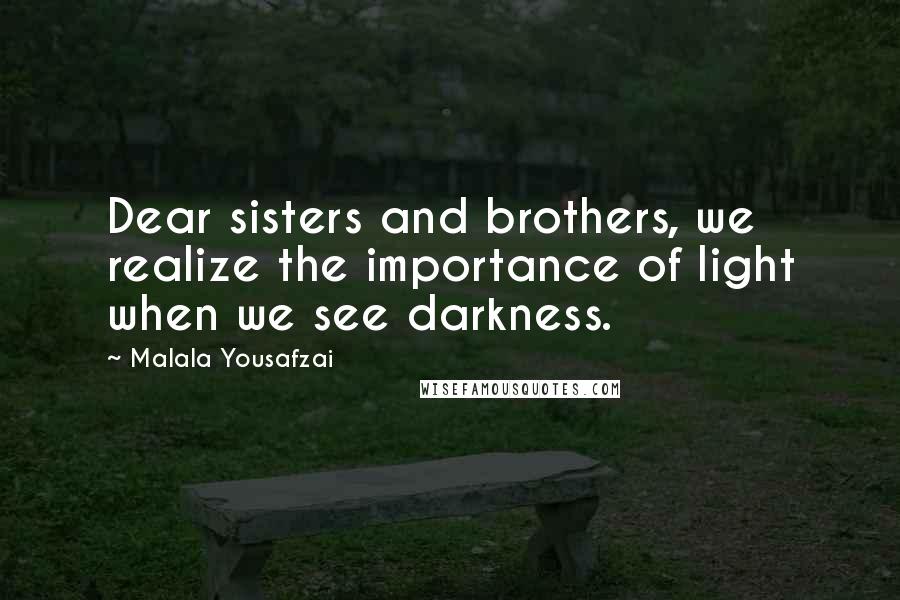 Malala Yousafzai Quotes: Dear sisters and brothers, we realize the importance of light when we see darkness.